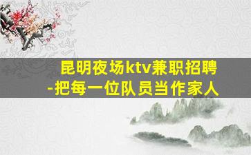 昆明夜场ktv兼职招聘-把每一位队员当作家人